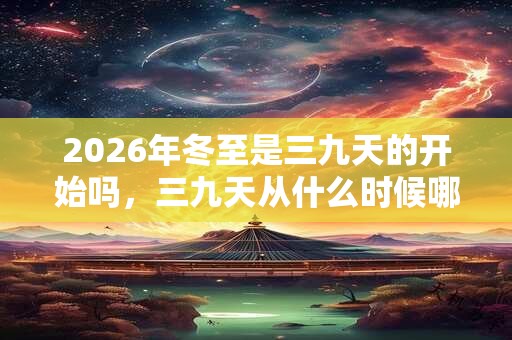 2026年冬至是三九天的开始吗，三九天从什么时候哪天开始？