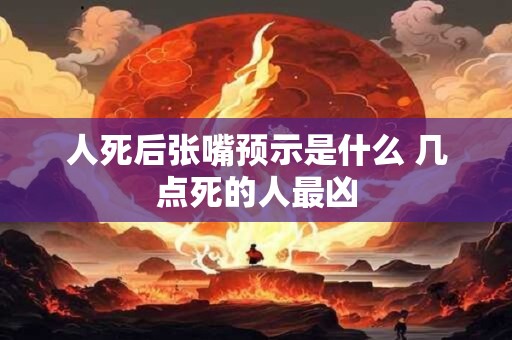 人死后张嘴预示是什么 几点死的人最凶