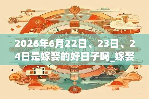 2026年6月22日、23日、24日是嫁娶的好日子吗_嫁娶可以吗