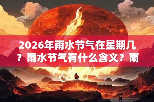 2026年雨水节气在星期几？雨水节气有什么含义？雨水会下雨吗？