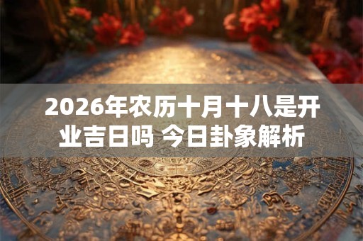 2026年农历十月十八是开业吉日吗 今日卦象解析