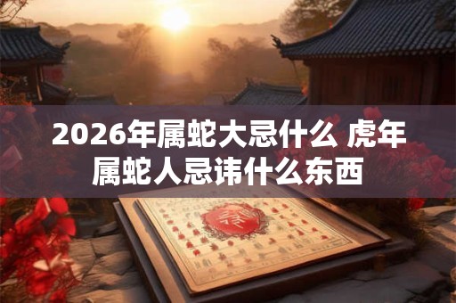 2026年属蛇大忌什么 虎年属蛇人忌讳什么东西