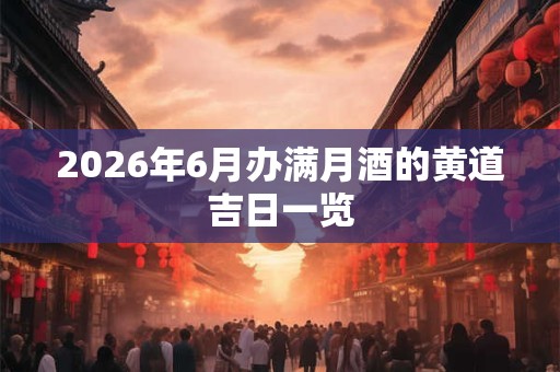 2026年6月办满月酒的黄道吉日一览