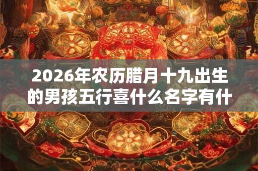 2026年农历腊月十九出生的男孩五行喜什么名字有什么满分推荐？