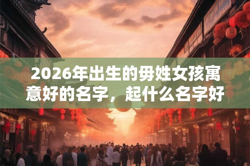 2026年出生的毋姓女孩寓意好的名字，起什么名字好听