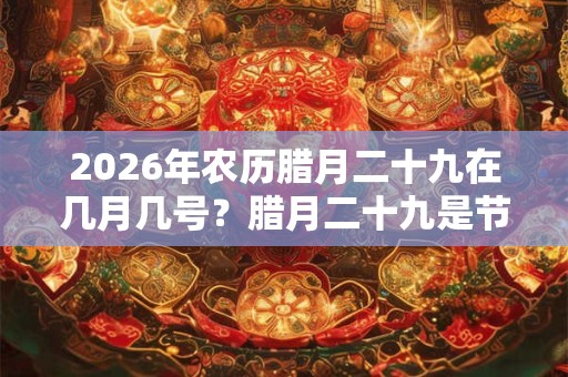 2026年农历腊月二十九在几月几号？腊月二十九是节日吗？
