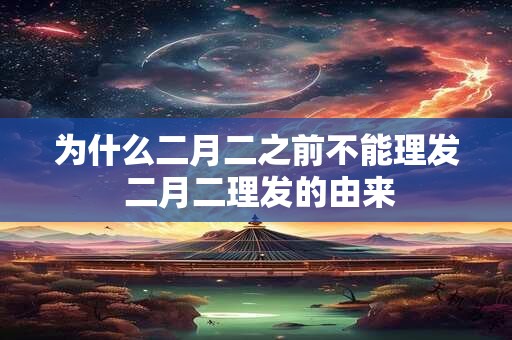 为什么二月二之前不能理发 二月二理发的由来 为什么二月二之前不能理发 二月二理发的由来