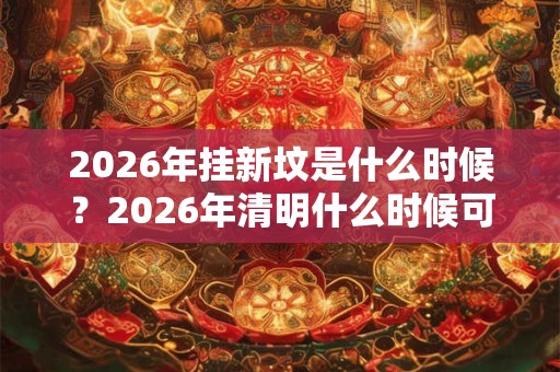 2026年挂新坟是什么时候？2026年清明什么时候可以挂坟？