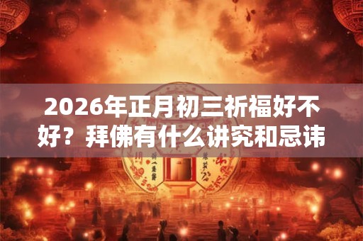 2026年正月初三祈福好不好？拜佛有什么讲究和忌讳？