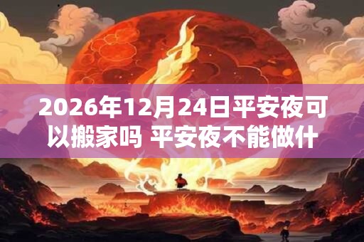 2026年12月24日平安夜可以搬家吗 平安夜不能做什么