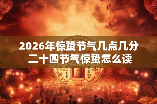 2026年惊蛰节气几点几分 二十四节气惊蛰怎么读 2026年惊蛰节气几点几分 二十四节气惊蛰怎么读