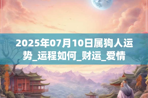 2025年07月10日属狗人运势_运程如何_财运_爱情 2025年07月10日属狗人运势_运程如何_财运_爱情