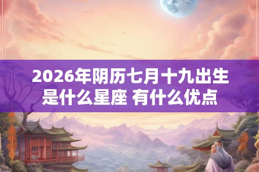 2026年阴历七月十九出生是什么星座 有什么优点