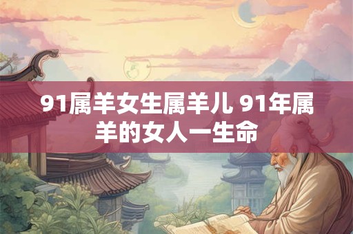 91属羊女生属羊儿 91年属羊的女人一生命