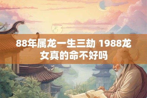 88年属龙一生三劫 1988龙女真的命不好吗