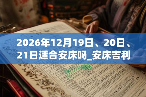 2026年12月19日、20日、21日适合安床吗_安床吉利吗