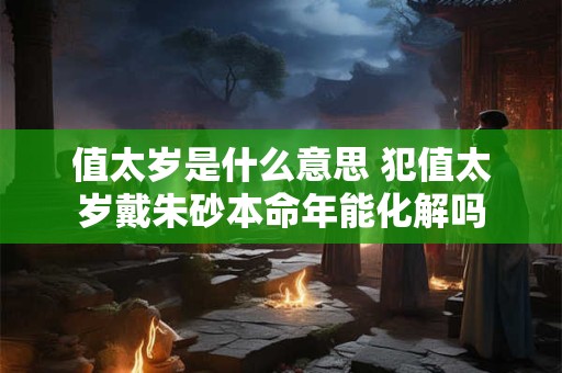 值太岁是什么意思 犯值太岁戴朱砂本命年能化解吗