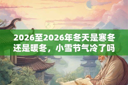 2026至2026年冬天是寒冬还是暖冬，小雪节气冷了吗？