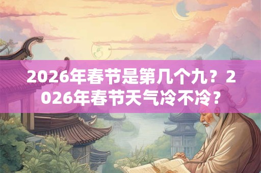 2026年春节是第几个九？2026年春节天气冷不冷？