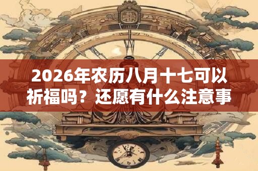 2026年农历八月十七可以祈福吗？还愿有什么注意事项？