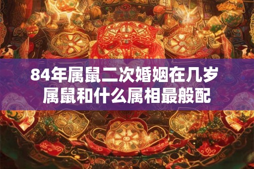 84年属鼠二次婚姻在几岁 属鼠和什么属相最般配