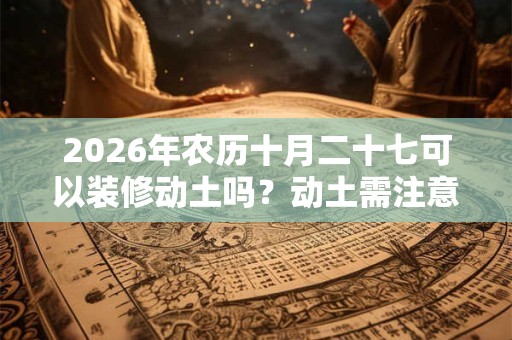 2026年农历十月二十七可以装修动土吗？动土需注意什么？