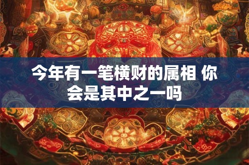 今年有一笔横财的属相 你会是其中之一吗 今年有一笔横财的属相 你会是其中之一吗