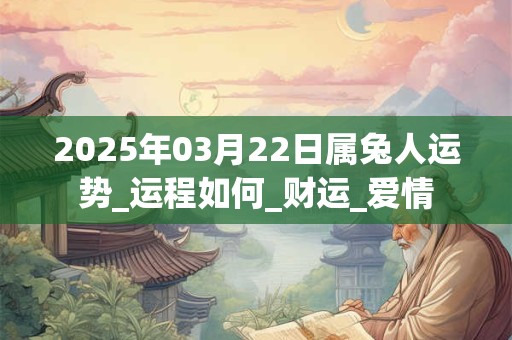 2025年03月22日属兔人运势_运程如何_财运_爱情