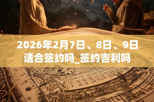 2026年2月7日、8日、9日适合签约吗_签约吉利吗
