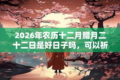 2026年农历十二月腊月二十二日是好日子吗,可以祈福吗? 2026年农历十二月腊月二十二日是好日子吗,可以祈福吗?