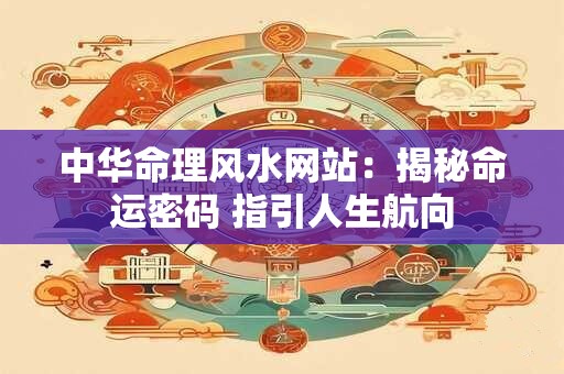 中华命理风水网站：揭秘命运密码 指引人生航向