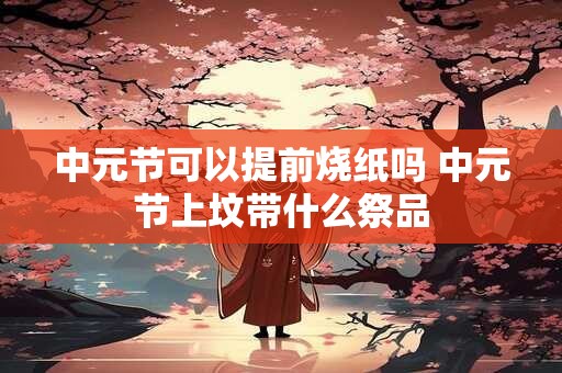 中元节可以提前烧纸吗 中元节上坟带什么祭品