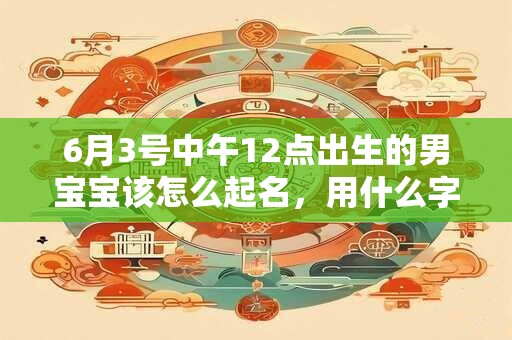 6月3号中午12点出生的男宝宝该怎么起名，用什么字好