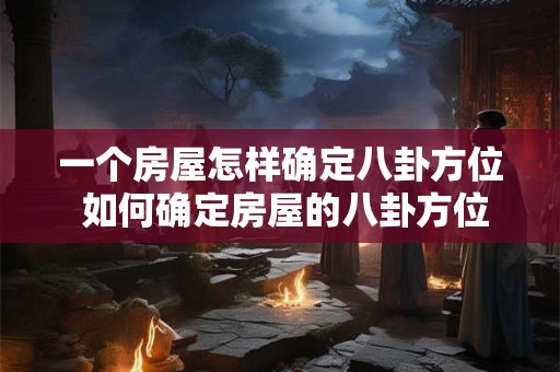 一个房屋怎样确定八卦方位 如何确定房屋的八卦方位