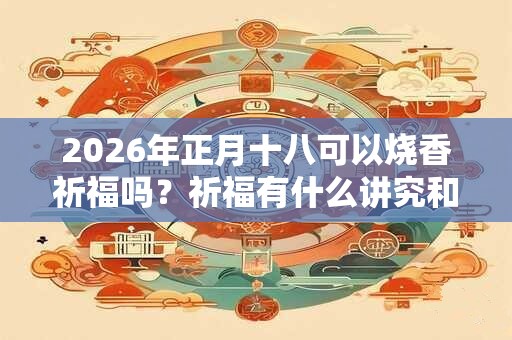 2026年正月十八可以烧香祈福吗？祈福有什么讲究和忌讳？