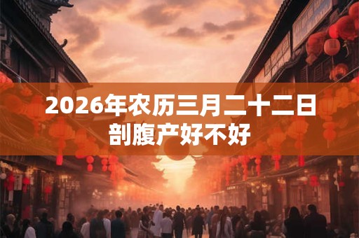 2026年农历三月二十二日剖腹产好不好