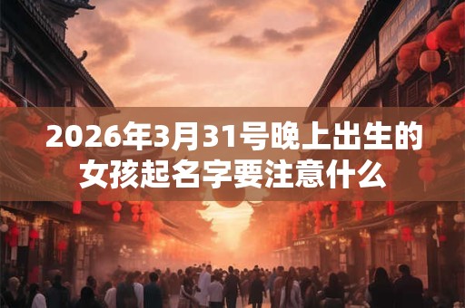 2026年3月31号晚上出生的女孩起名字要注意什么