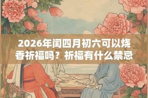 2026年闰四月初六可以烧香祈福吗？祈福有什么禁忌？