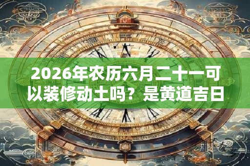 2026年农历六月二十一可以装修动土吗？是黄道吉日吗？
