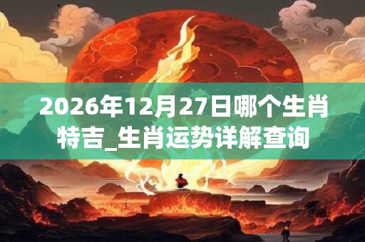 2026年12月27日哪个生肖特吉_生肖运势详解查询