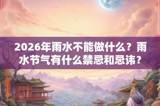 2026年雨水不能做什么？雨水节气有什么禁忌和忌讳？