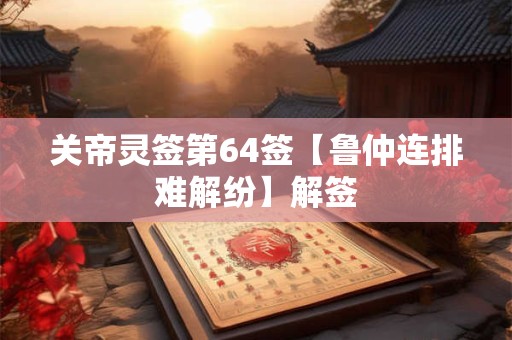 关帝灵签第64签【鲁仲连排难解纷】解签