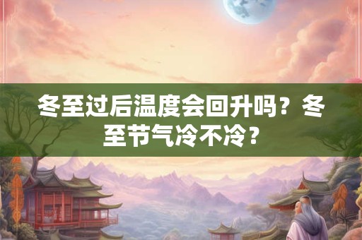 冬至过后温度会回升吗?冬至节气冷不冷? 冬至过后温度会回升吗?冬至节气冷不冷?
