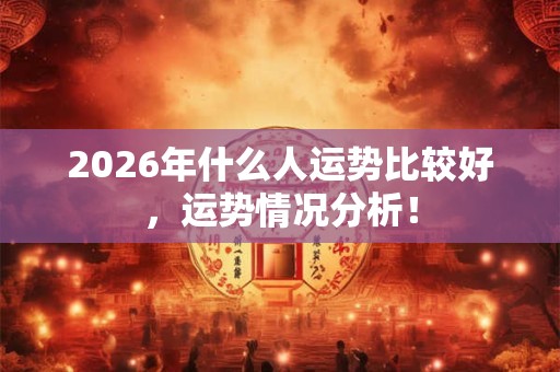 2026年什么人运势比较好，运势情况分析！