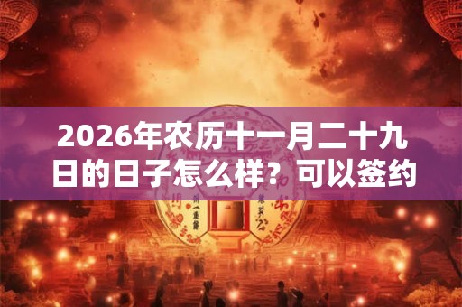 2026年农历十一月二十九日的日子怎么样?可以签约吗? 2026年农历十一月二十九日的日子怎么样?可以签约吗?