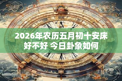2026年农历五月初十安床好不好 今日卦象如何