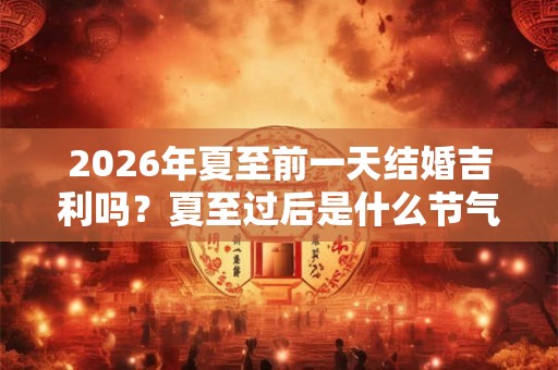 2026年夏至前一天结婚吉利吗？夏至过后是什么节气？