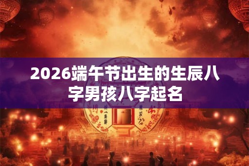 2026端午节出生的生辰八字男孩八字起名