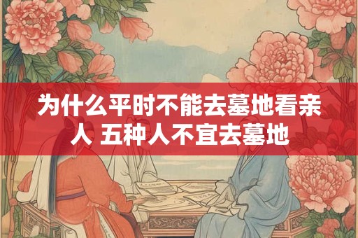 为什么平时不能去墓地看亲人 五种人不宜去墓地