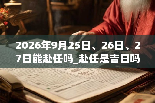 2026年9月25日、26日、27日能赴任吗_赴任是吉日吗